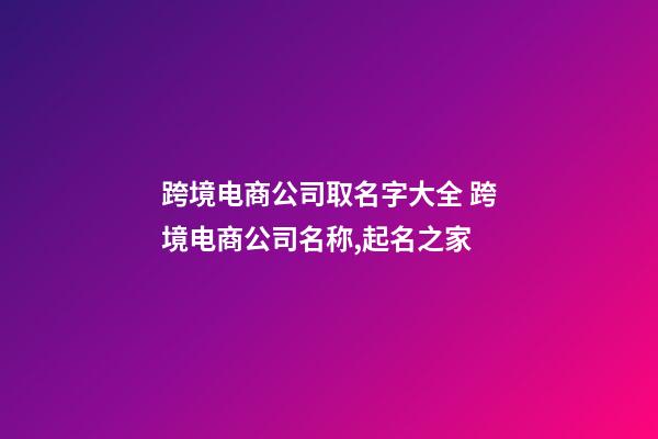 跨境电商公司取名字大全 跨境电商公司名称,起名之家